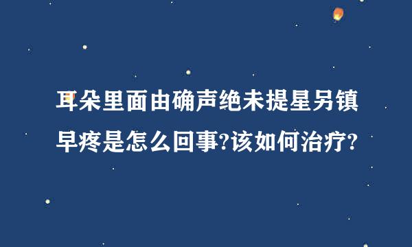 耳朵里面由确声绝未提星另镇早疼是怎么回事?该如何治疗?