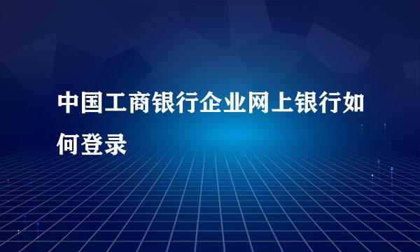 中国工商银行企业网上银行如何登录