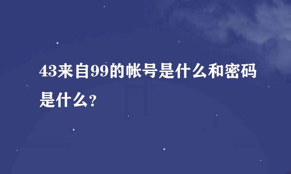 43来自99的帐号是什么和密码是什么？