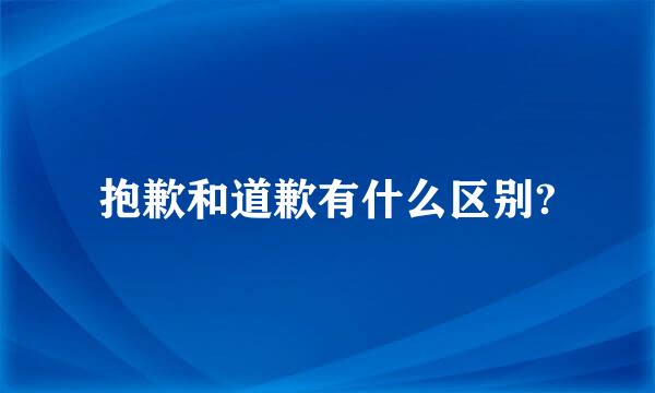 抱歉和道歉有什么区别?