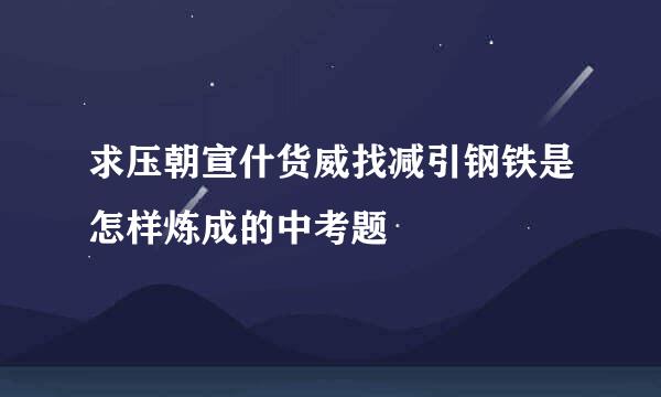 求压朝宣什货威找减引钢铁是怎样炼成的中考题