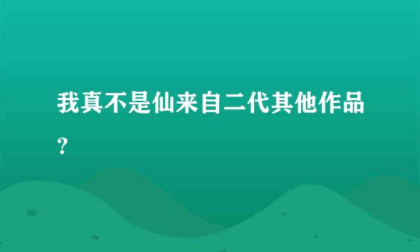 我真不是仙来自二代其他作品？