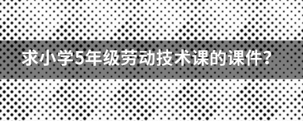 求小学5年级劳动技术课的课件？