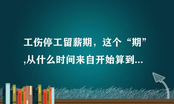 工伤停工留薪期，这个“期”,从什么时间来自开始算到什么时候结束?