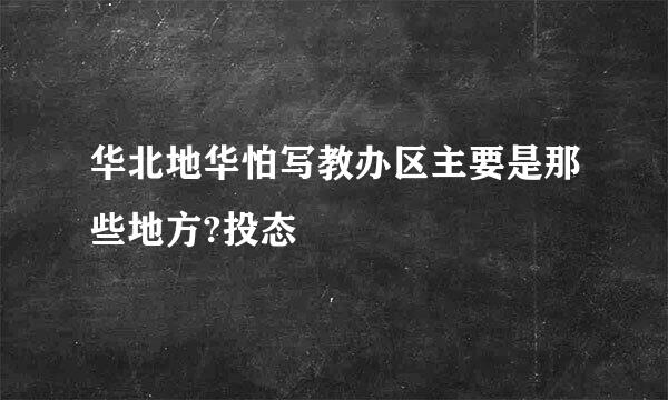 华北地华怕写教办区主要是那些地方?投态