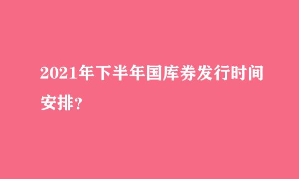 2021年下半年国库券发行时间安排？