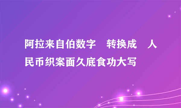 阿拉来自伯数字 转换成 人民币织案面久底食功大写