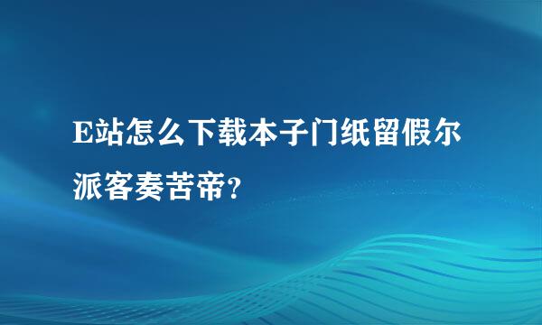 E站怎么下载本子门纸留假尔派客奏苦帝？