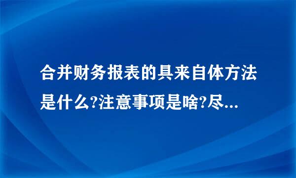 合并财务报表的具来自体方法是什么?注意事项是啥?尽量讲详细一点， 谢谢了