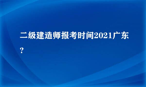 二级建造师报考时间2021广东？