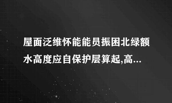 屋面泛维怀能能员振困北绿额水高度应自保护层算起,高度不应小于:                            (  142 D )