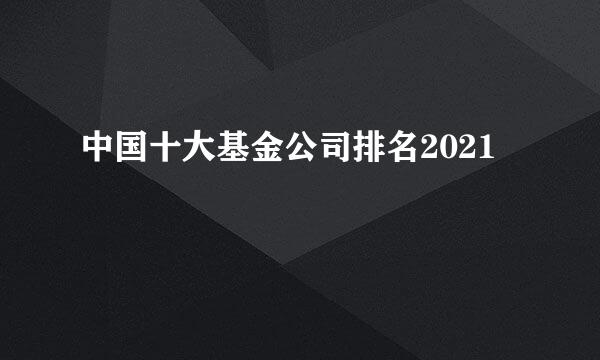 中国十大基金公司排名2021