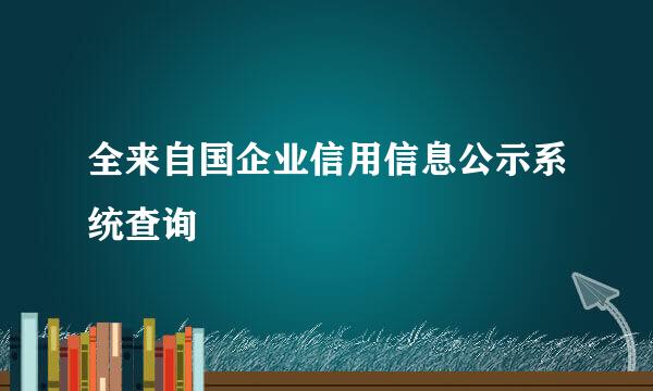 全来自国企业信用信息公示系统查询