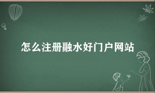 怎么注册融水好门户网站