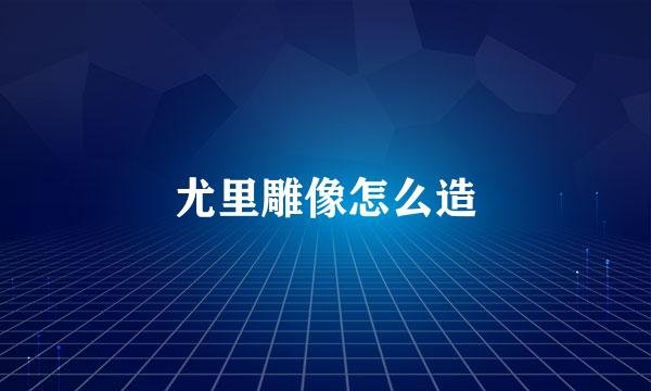 尤里雕像怎么造