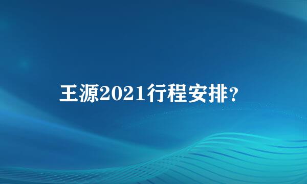 王源2021行程安排？