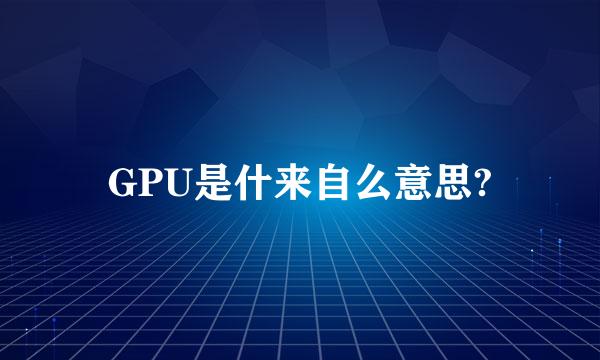 GPU是什来自么意思?