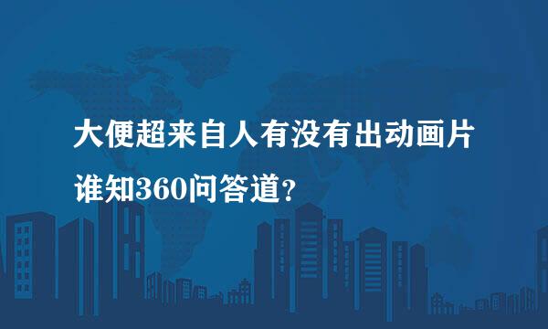 大便超来自人有没有出动画片谁知360问答道？