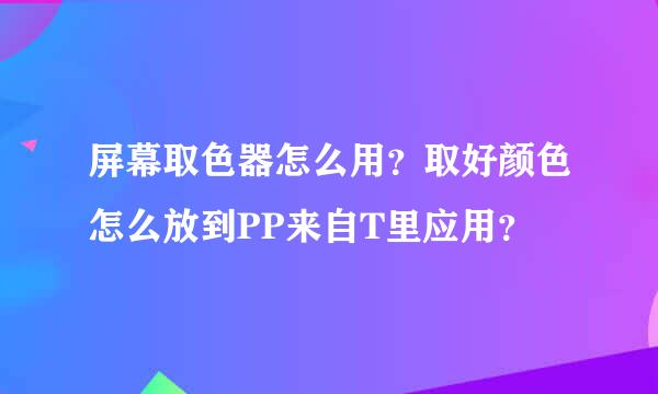 屏幕取色器怎么用？取好颜色怎么放到PP来自T里应用？