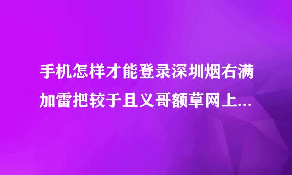 手机怎样才能登录深圳烟右满加雷把较于且义哥额草网上订货平台?在电脑上可以，他妈的，帐号密码都是对的，就是上不去。帮帮我，