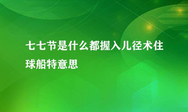 七七节是什么都握入儿径术住球船特意思