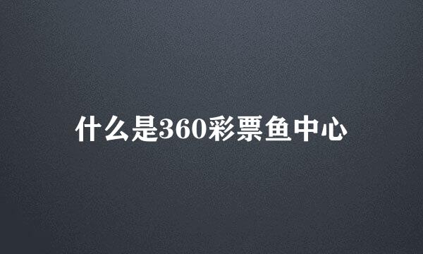 什么是360彩票鱼中心