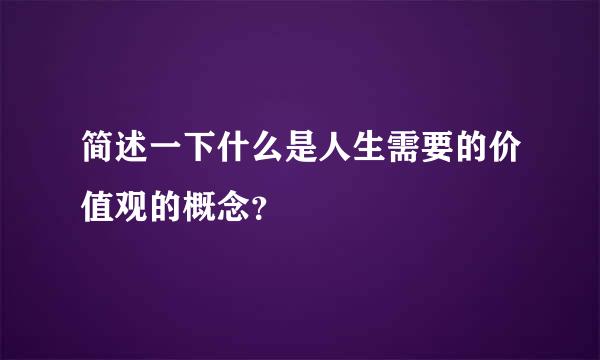 简述一下什么是人生需要的价值观的概念？