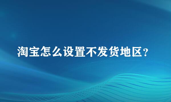 淘宝怎么设置不发货地区？