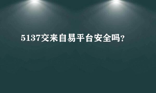 5137交来自易平台安全吗？