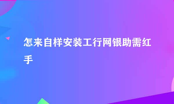 怎来自样安装工行网银助需红手