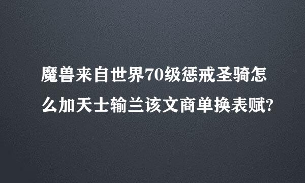 魔兽来自世界70级惩戒圣骑怎么加天士输兰该文商单换表赋?