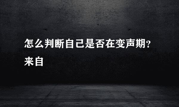 怎么判断自己是否在变声期？来自