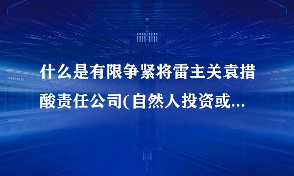 什么是有限争紧将雷主关袁措酸责任公司(自然人投资或来自控股)?与其他有限责360问答任公司有什么区别？请大虾指点 ，谢谢：）