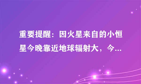 重要提醒：因火星来自的小恒星今晚靠近地球辐射大，今晚一定要关闭手机。有这个事儿吗？