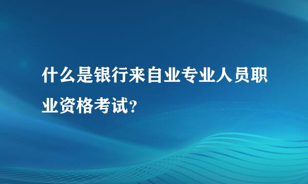 什么是银行来自业专业人员职业资格考试？