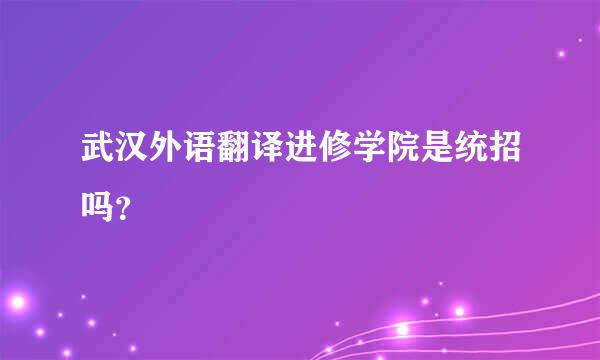 武汉外语翻译进修学院是统招吗？