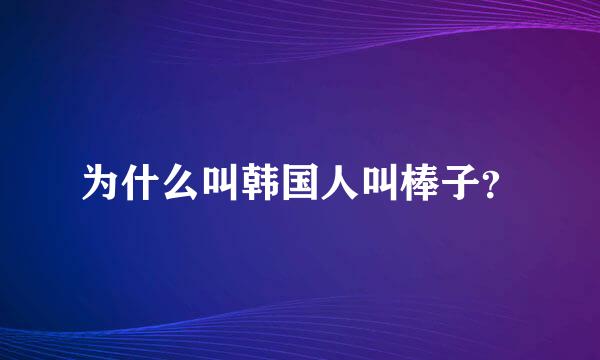 为什么叫韩国人叫棒子？