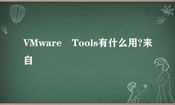 VMware Tools有什么用?来自