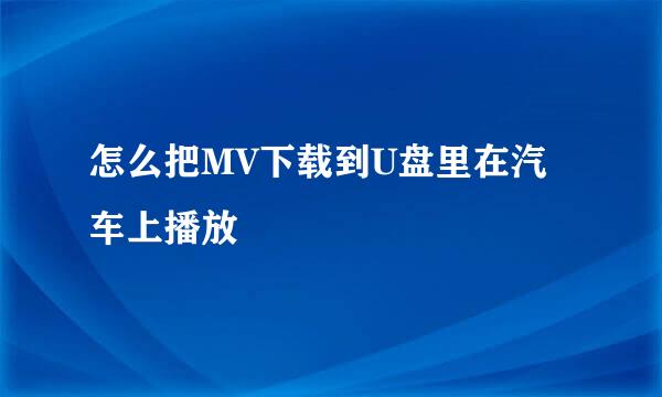 怎么把MV下载到U盘里在汽车上播放