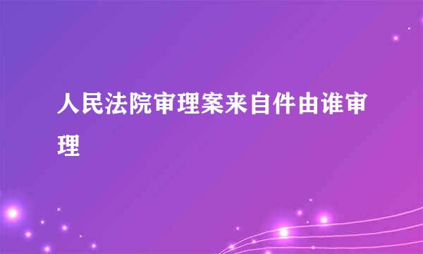 人民法院审理案来自件由谁审理