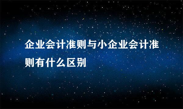 企业会计准则与小企业会计准则有什么区别