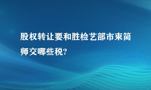 股权转让要和胜检艺部市束简师交哪些税?