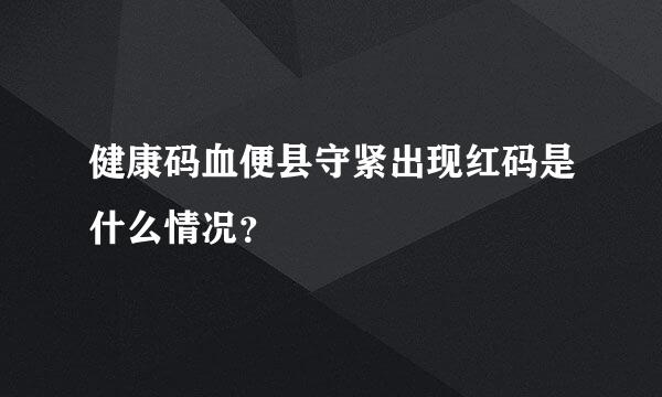 健康码血便县守紧出现红码是什么情况？