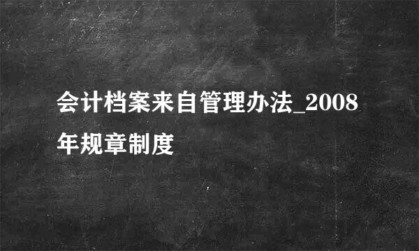 会计档案来自管理办法_2008年规章制度