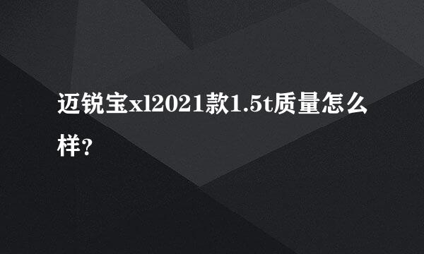 迈锐宝xl2021款1.5t质量怎么样？