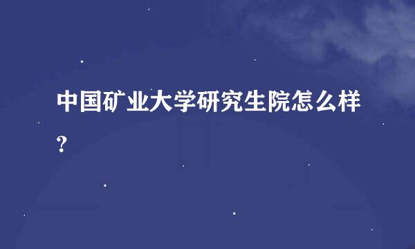 中国矿业大学研究生院怎么样？