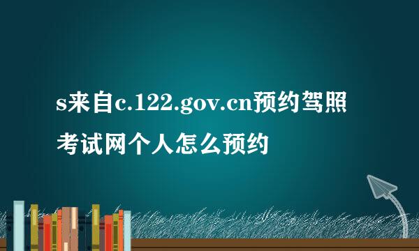 s来自c.122.gov.cn预约驾照考试网个人怎么预约