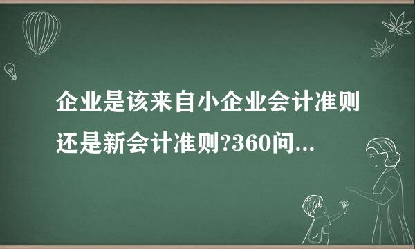 企业是该来自小企业会计准则还是新会计准则?360问答怎么核定?