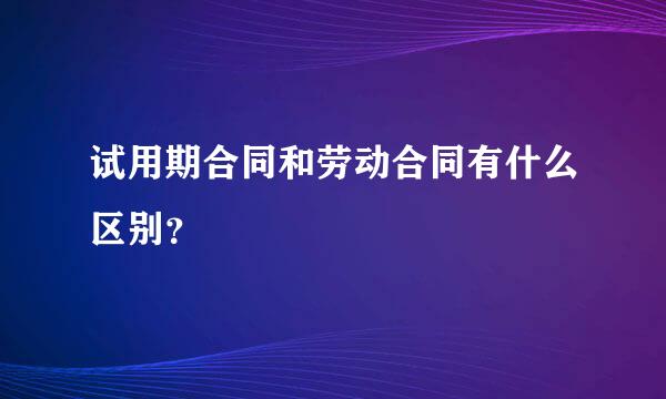 试用期合同和劳动合同有什么区别？