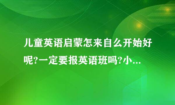 儿童英语启蒙怎来自么开始好呢?一定要报英语班吗?小孩五岁了。